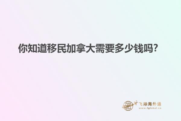 你知道移民加拿大需要多少錢嗎？