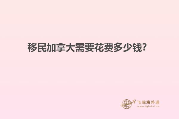 移民加拿大需要花費多少錢？