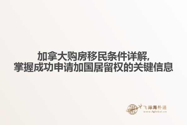 加拿大購房移民條件詳解,掌握成功申請(qǐng)加國(guó)居留權(quán)的關(guān)鍵信息