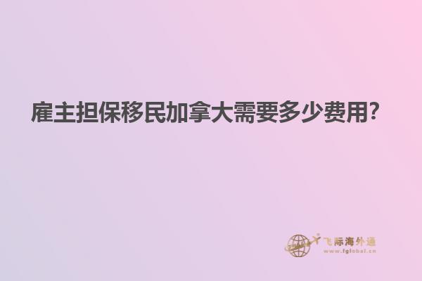 雇主擔保移民加拿大需要多少費用？