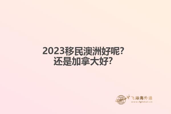 2023移民澳洲好呢？還是加拿大好？