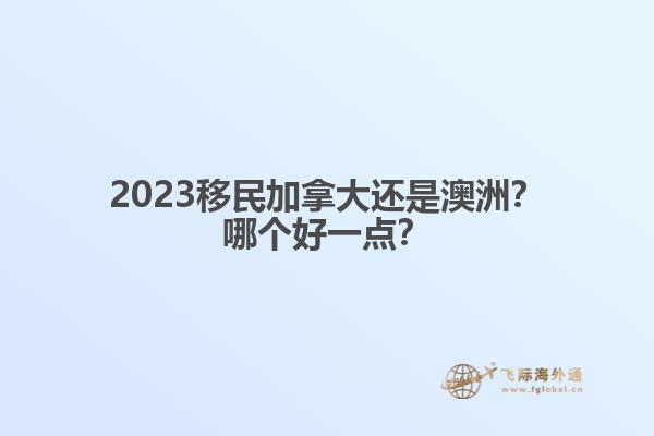 2023移民加拿大還是澳洲？哪個好一點？