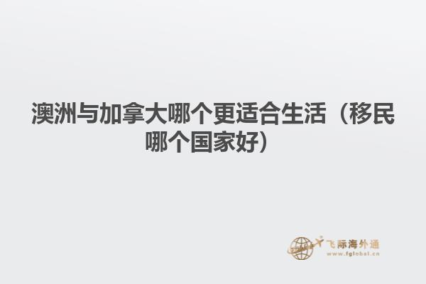 澳洲與加拿大哪個(gè)更適合生活(移民哪個(gè)國(guó)家好)