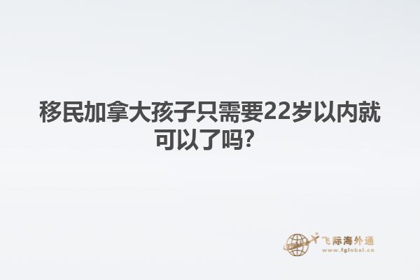 移民加拿大孩子只需要22歲以內(nèi)就可以了嗎？