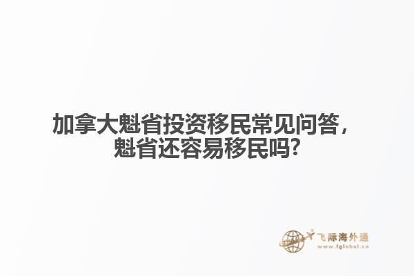 加拿大魁省投資移民常見問答，魁省還容易移民嗎?