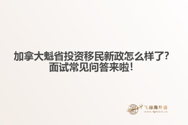 加拿大魁省投資移民新政怎么樣了？面試常見問答來啦！