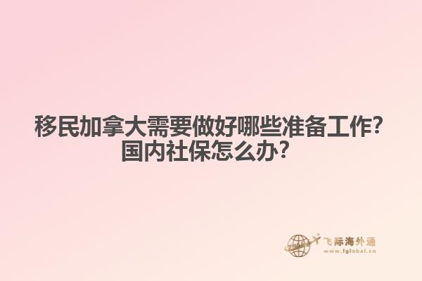 ?移民加拿大需要做好哪些準(zhǔn)備工作？國內(nèi)社保怎么辦？