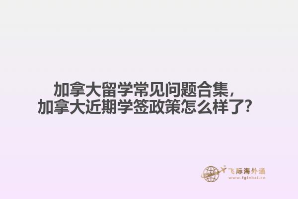 加拿大留學(xué)常見問題合集，加拿大近期學(xué)簽政策怎么樣了？