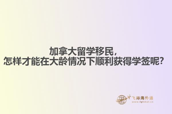 加拿大留學(xué)移民，怎樣才能在大齡情況下順利獲得學(xué)簽?zāi)兀? data-original=