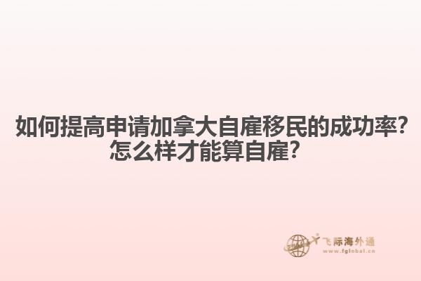 ? 如何提高申請加拿大自雇移民的成功率？怎么樣才能算自雇？