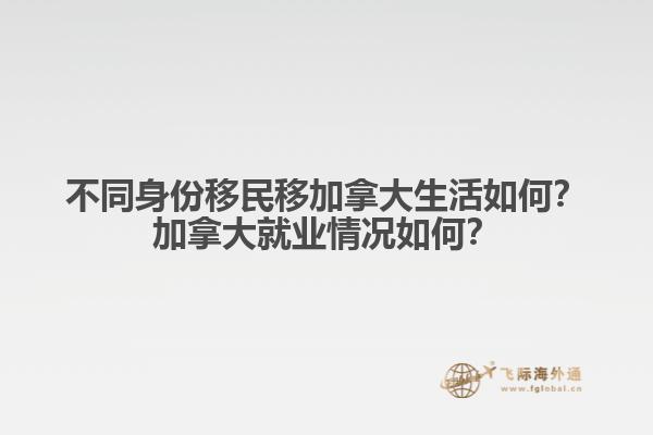不同身份移民移加拿大生活如何？加拿大就業(yè)情況如何？