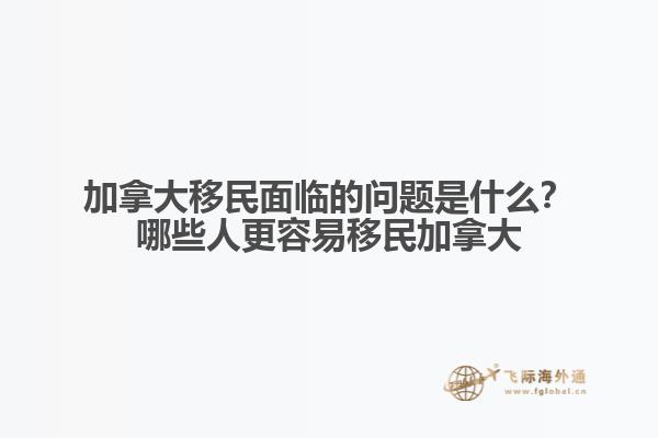 加拿大移民面臨的問題是什么？哪些人更容易移民加拿大？