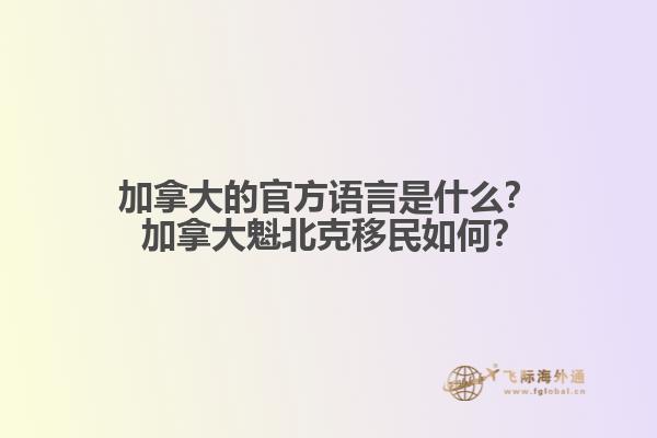 加拿大的官方語言是什么？ 加拿大魁北克移民如何？
