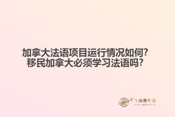 加拿大法語項目運行情況如何？移民加拿大必須學習法語嗎？