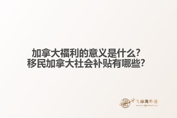 加拿大福利的意義是什么？移民加拿大社會補貼有哪些？