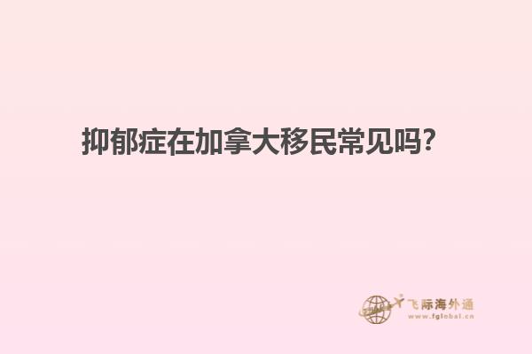 抑郁癥在加拿大移民常見(jiàn)嗎？