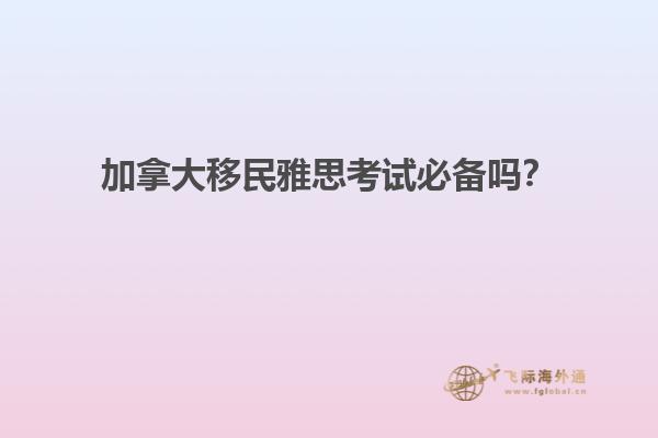 加拿大移民雅思考試必備嗎？