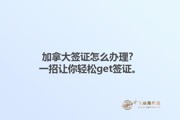 加拿大簽證怎么辦理？一招讓你輕松get簽證。
