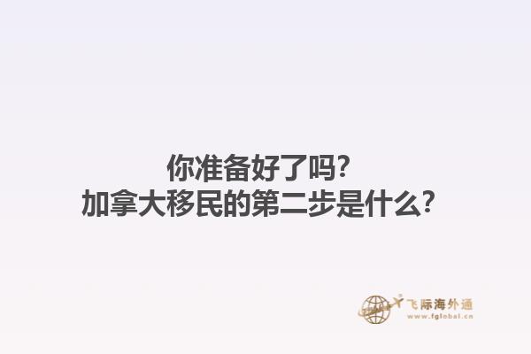 你準(zhǔn)備好了嗎？加拿大移民的第二步是什么？