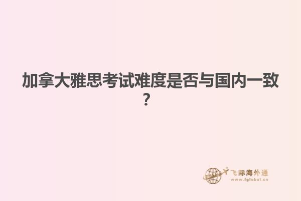 加拿大雅思考試難度是否與國內(nèi)一致？