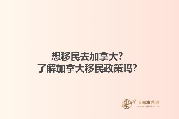 想移民去加拿大？了解加拿大移民政策嗎？