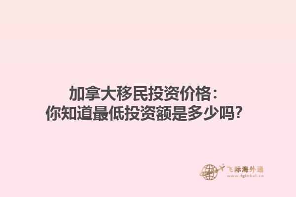加拿大移民投資價格：你知道最低投資額是多少嗎？