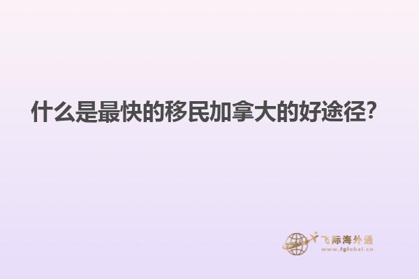 什么是最快的移民加拿大的好途徑？