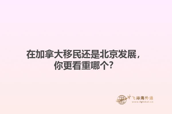 在加拿大移民還是北京發(fā)展，你更看重哪個？