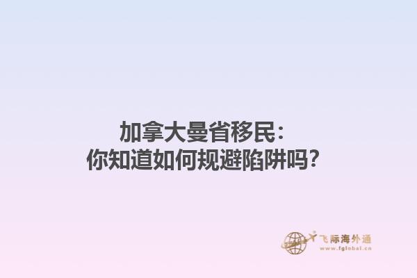 加拿大曼省移民：你知道如何規(guī)避陷阱嗎？