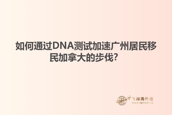 如何通過(guò)DNA測(cè)試加速?gòu)V州居民移民加拿大的步伐？
