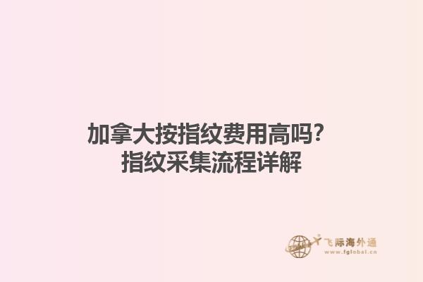 加拿大按指紋費用高嗎？指紋采集流程詳解