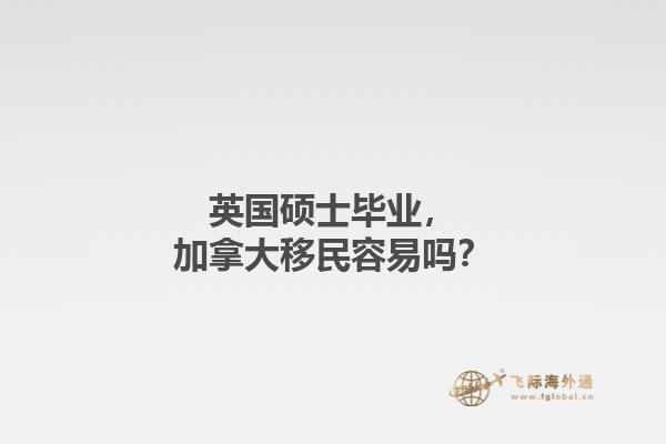 英國碩士畢業(yè)，加拿大移民容易嗎？