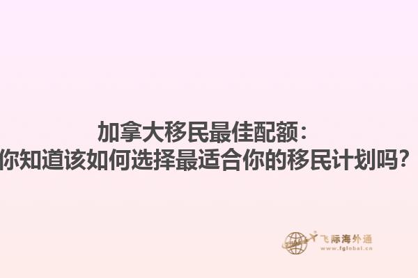 加拿大移民最佳配額：你知道該如何選擇最適合你的移民計劃嗎？