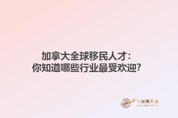 加拿大全球移民人才：你知道哪些行業(yè)最受歡迎？