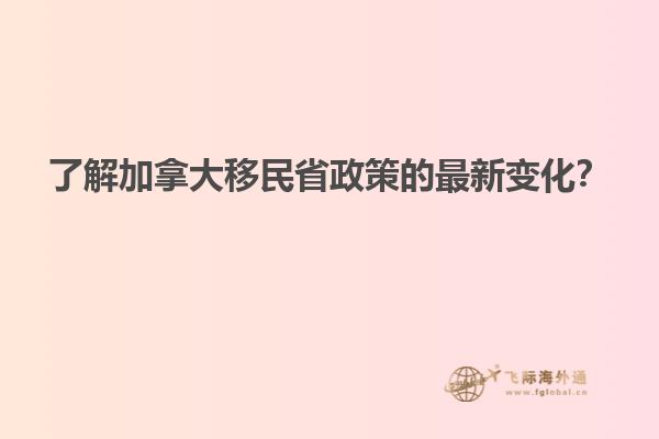 了解加拿大移民省政策的最新變化？
