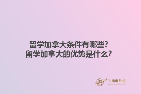 留學(xué)加拿大條件有哪些？留學(xué)加拿大的優(yōu)勢是什么？1.jpg