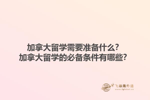 加拿大留學需要準備什么？加拿大留學的必備條件有哪些？1.jpg