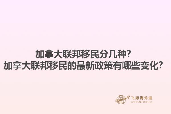 加拿大聯(lián)邦移民分幾種？加拿大聯(lián)邦移民的最新政策有哪些變化？1.jpg