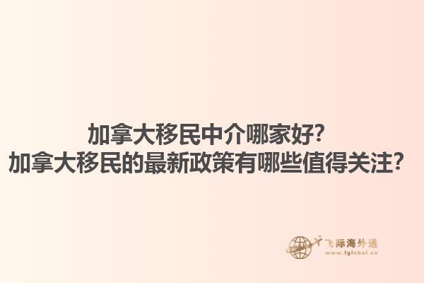 加拿大移民中介哪家好？加拿大移民的最新政策有哪些值得關(guān)注？1.jpg