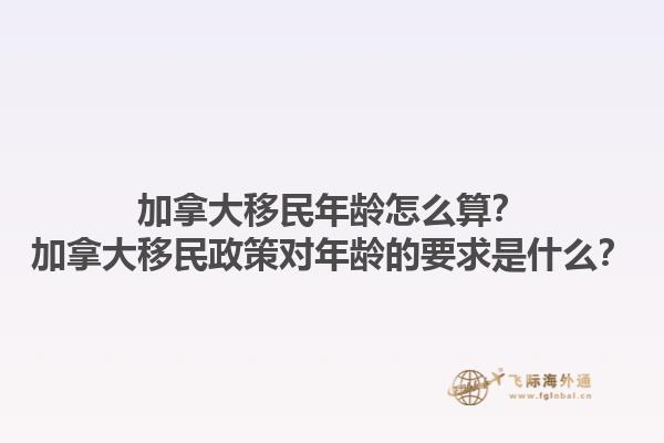 加拿大移民年齡怎么算？加拿大移民政策對年齡的要求是什么？1.jpg