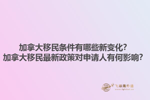 加拿大移民條件有哪些新變化？加拿大移民最新政策對(duì)申請(qǐng)人有何影響？1.jpg
