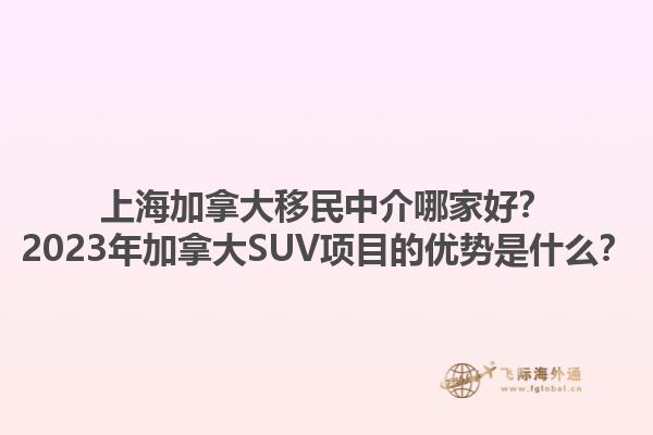 上海加拿大移民中介哪家好？2023年加拿大SUV項目的優(yōu)勢是什么？1.jpg