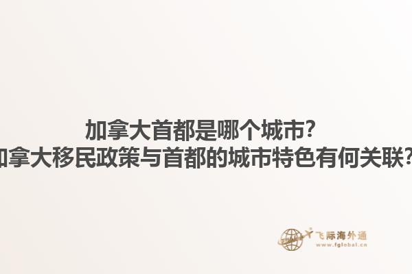 加拿大首都是哪個(gè)城市？加拿大移民政策與首都的城市特色有何關(guān)聯(lián)？1.jpg