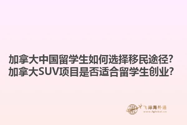 加拿大中國留學(xué)生如何選擇移民途徑？加拿大SUV項(xiàng)目是否適合留學(xué)生創(chuàng)業(yè)？1.jpg