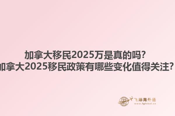 加拿大移民2025萬(wàn)是真的嗎？加拿大2025移民政策有哪些變化值得關(guān)注？1.jpg