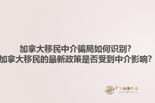 加拿大移民中介騙局如何識(shí)別？加拿大移民的最新政策是否受到中介影響？1.jpg