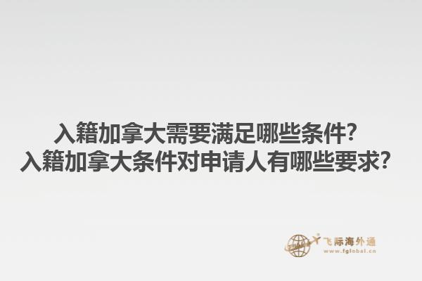 入籍加拿大需要滿足哪些條件？入籍加拿大條件對申請人有哪些要求？1.jpg