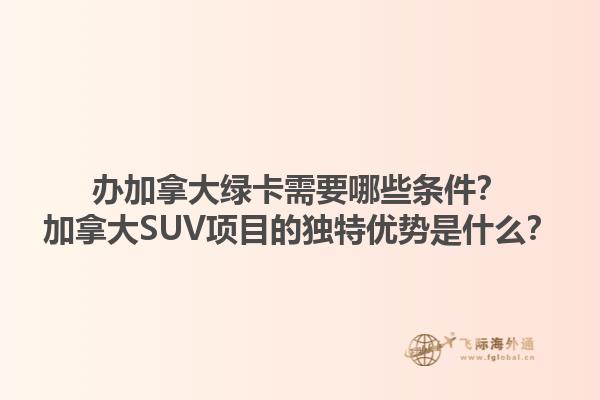 辦加拿大綠卡需要哪些條件？加拿大SUV項目的獨特優(yōu)勢是什么？1.jpg