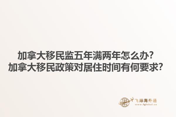 加拿大移民監(jiān)五年滿兩年怎么辦？加拿大移民政策對居住時間有何要求？1.jpg