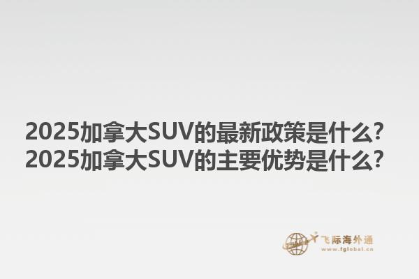 2025加拿大SUV的最新政策是什么？2025加拿大SUV的主要優(yōu)勢是什么？1.jpg